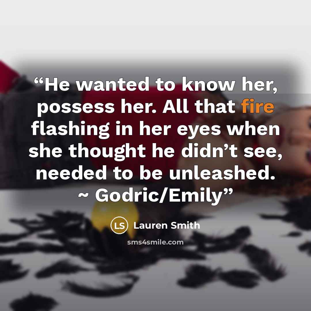 “He wanted to know her, possess her. All that fire flashing in her eyes when she thought he didn’t see, needed to be unleashed. ~ Godric/Emily” quote by Lauren Smith