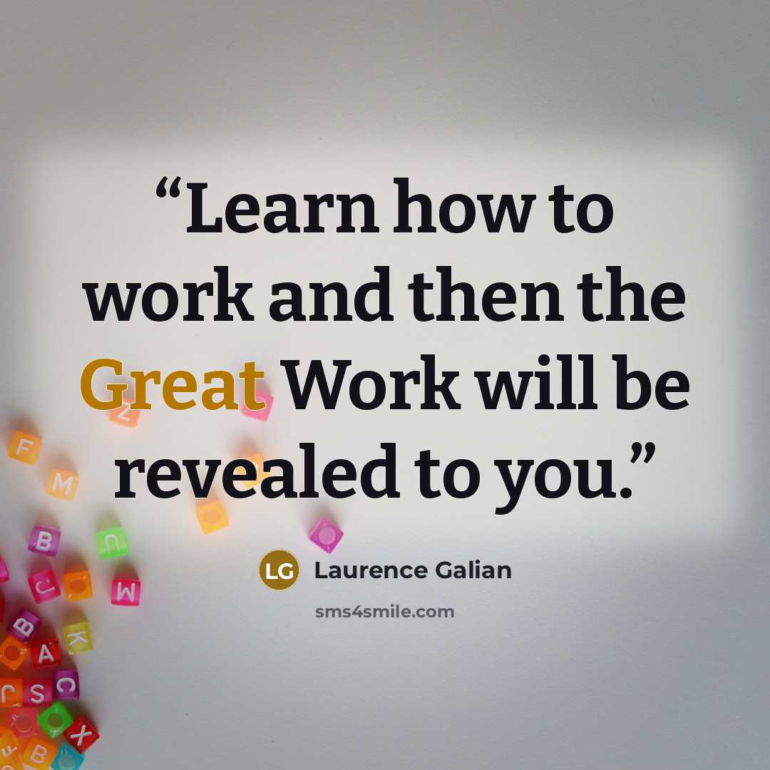 “Learn how to work and then the Great Work will be revealed to you.” quote by Laurence Galian