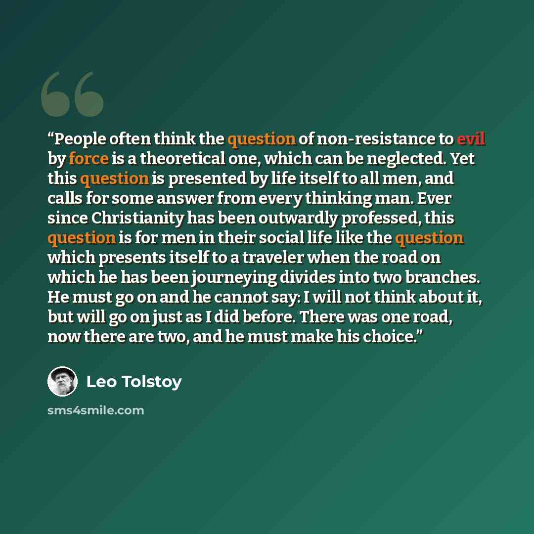 “People often think the question of non-resistance to evil by force is a theoretical one, which can be neglected. Yet this question is presented by life itself to all men, and calls for some answer from every thinking man. Ever since Christianity has been outwardly professed, this question is for…” quote by Leo Tolstoy