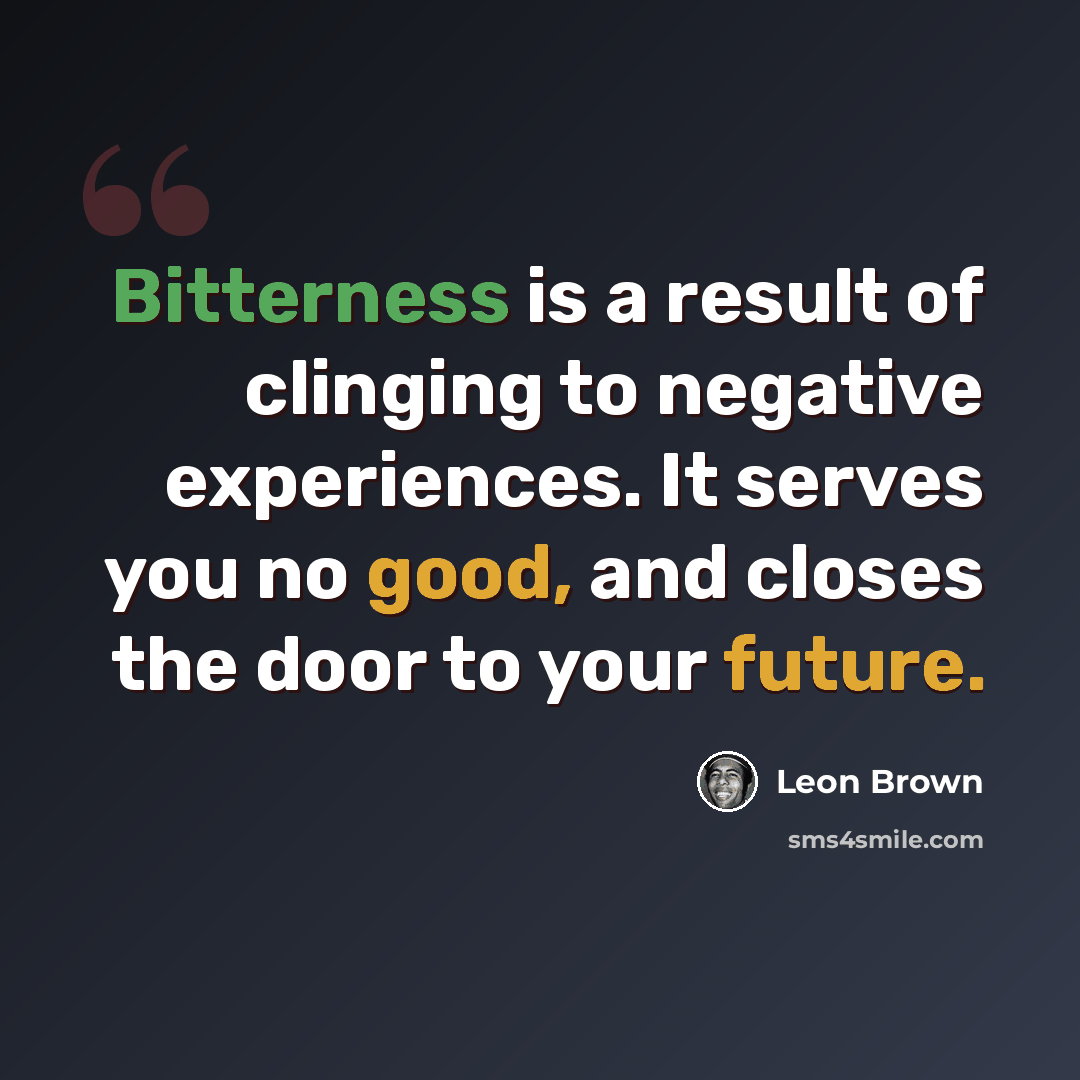 “Bitterness is a result of clinging to negative experiences. It serves you no good, and closes the door to your future.” quote by Leon Brown