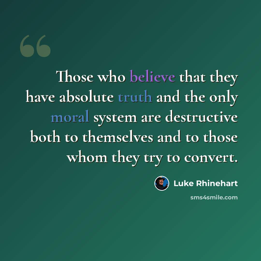 “Those who believe that they have absolute truth and the only moral system are destructive both to themselves and to those whom they try to convert.” quote by Luke Rhinehart