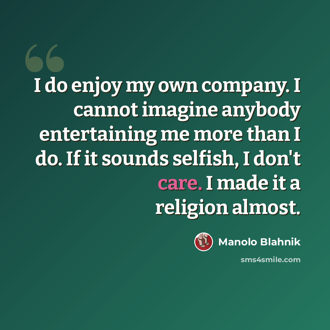 “I do enjoy my own company. I cannot imagine anybody entertaining me more than I do. If it sounds selfish, I don't care. I made it a religion almost.” quote by Manolo Blahnik