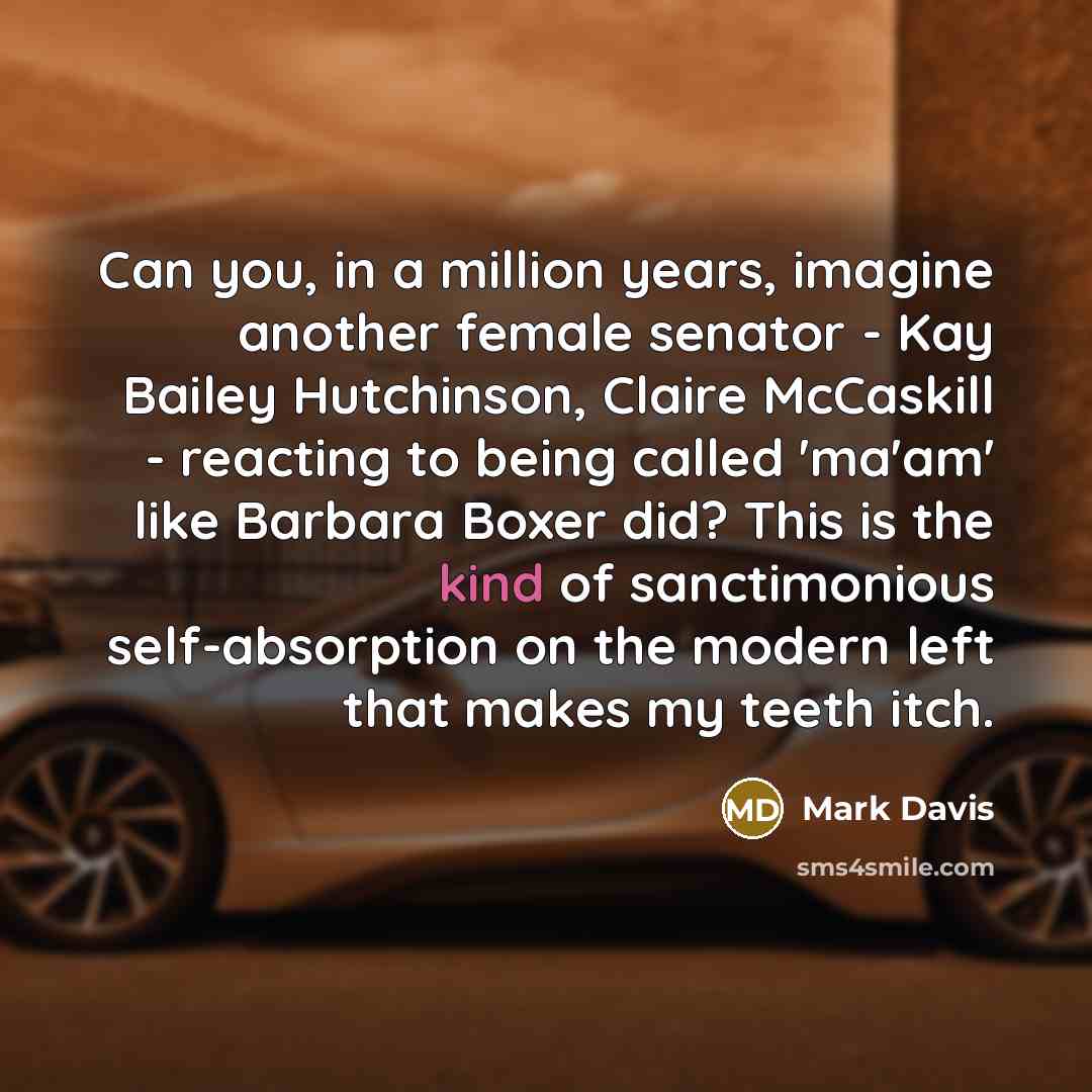 “Can you, in a million years, imagine another female senator - Kay Bailey Hutchinson, Claire McCaskill - reacting to being called 'ma'am' like Barbara Boxer did? This is the kind of sanctimonious self-absorption on the modern left that makes my teeth itch.” quote by Mark Davis