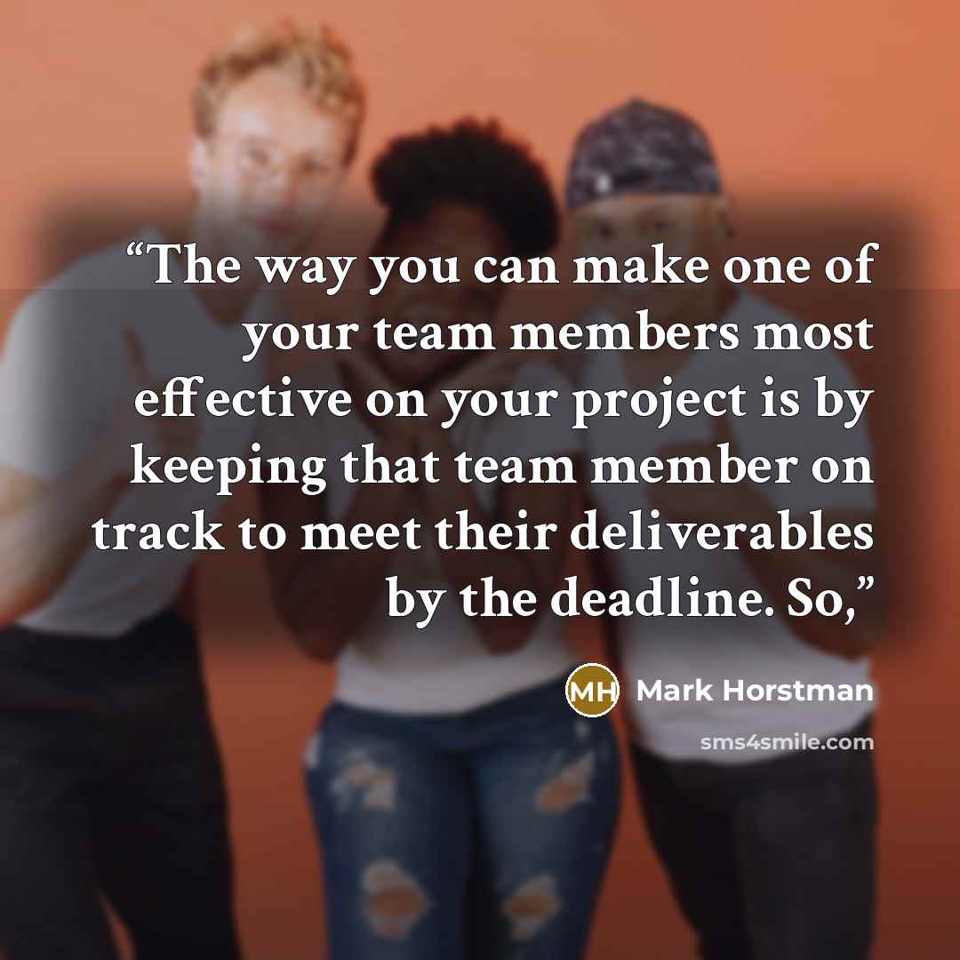 “The way you can make one of your team members most effective on your project is by keeping that team member on track to meet their deliverables by the deadline. So,” quote by Mark Horstman