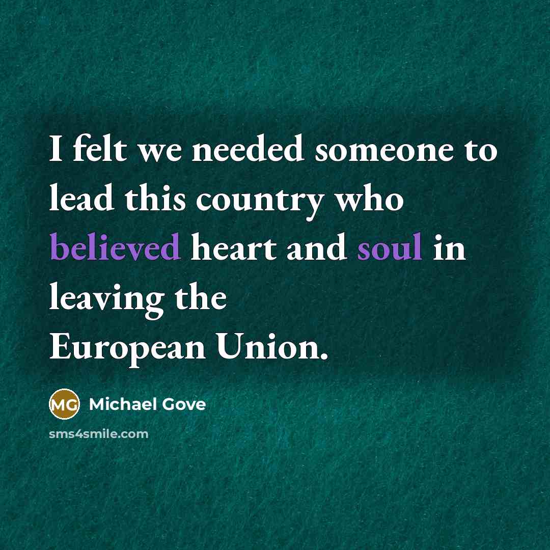 “I felt we needed someone to lead this country who believed heart and soul in leaving the European Union.” quote by Michael Gove