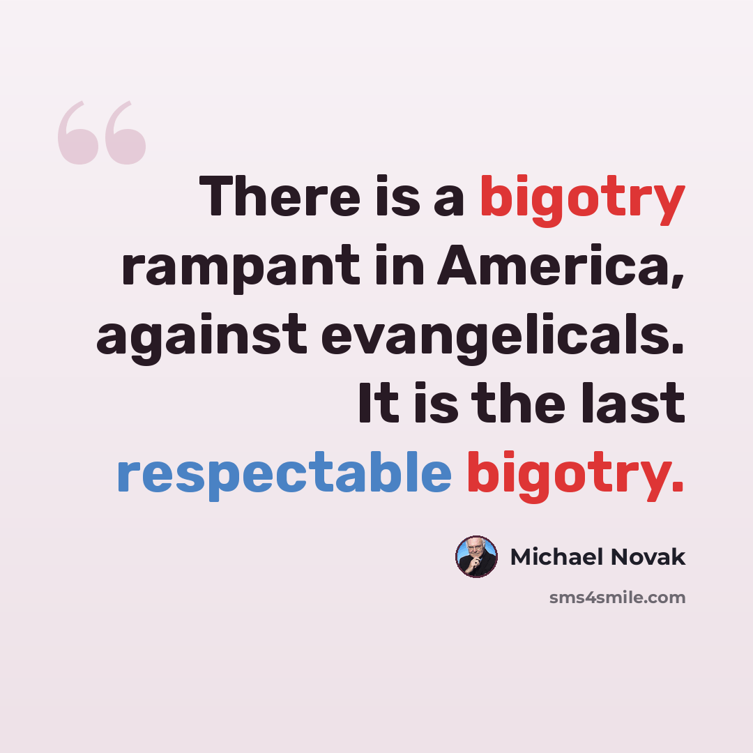 “There is a bigotry rampant in America, against evangelicals. It is the last respectable bigotry.” quote by Michael Novak