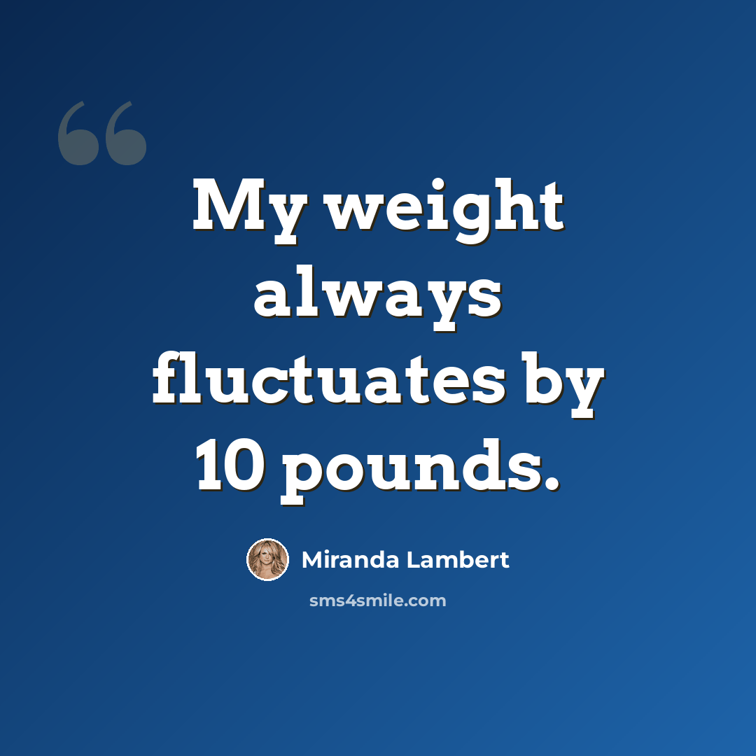 “My weight always fluctuates by 10 pounds.” quote by Miranda Lambert