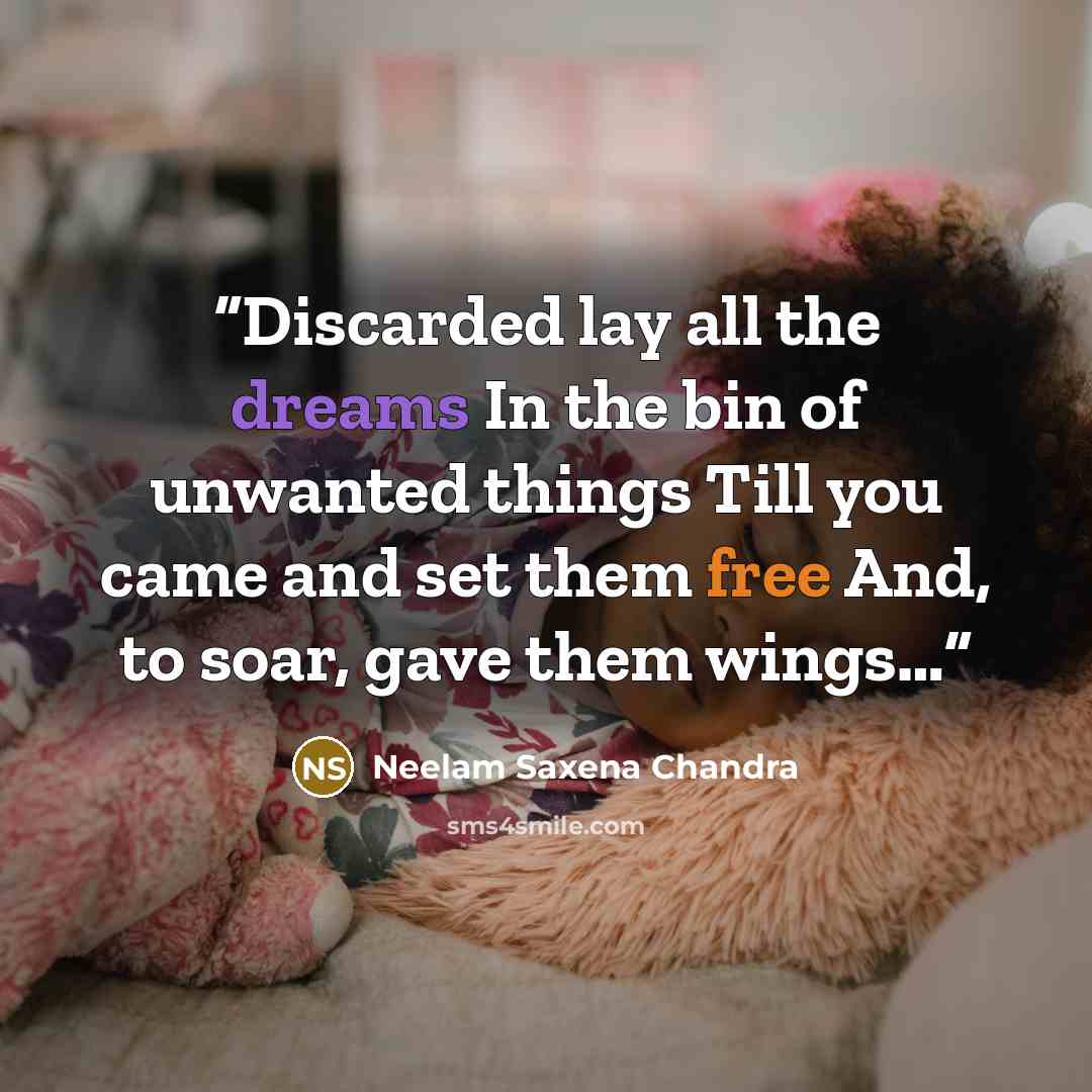 “Discarded lay all the dreams In the bin of unwanted things Till you came and set them free And, to soar, gave them wings…” quote by Neelam Saxena Chandra