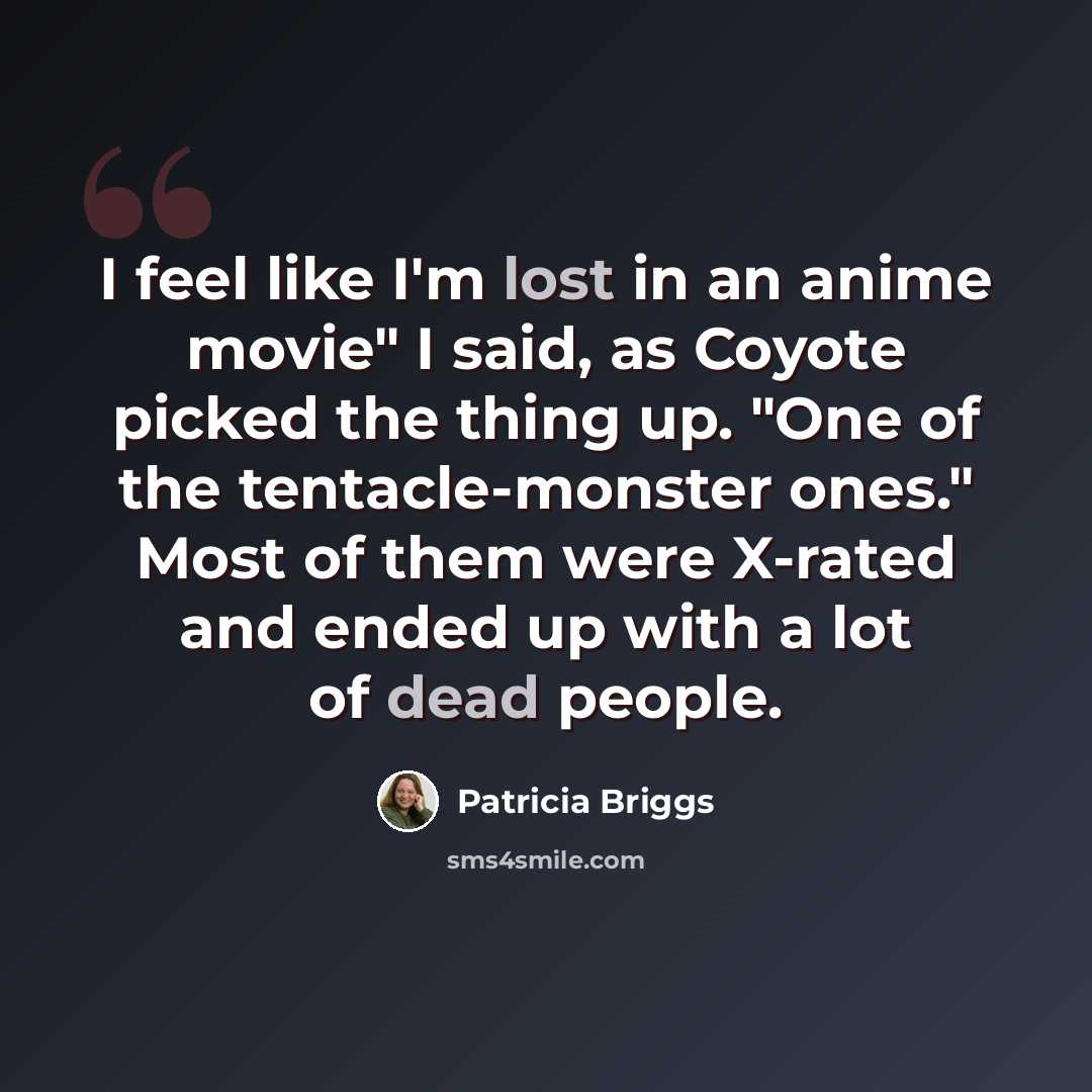 “I feel like I'm lost in an anime movie" I said, as Coyote picked the thing up. "One of the tentacle-monster ones." Most of them were X-rated and ended up with a lot of dead people.” quote by Patricia Briggs