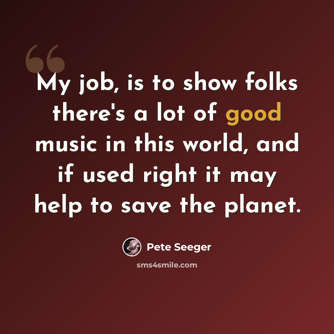 “My job, is to show folks there's a lot of good music in this world, and if used right it may help to save the planet.” quote by Pete Seeger