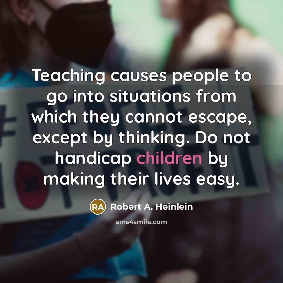“Teaching causes people to go into situations from which they cannot escape, except by thinking. Do not handicap children by making their lives easy.” quote by Robert A. Heinlein