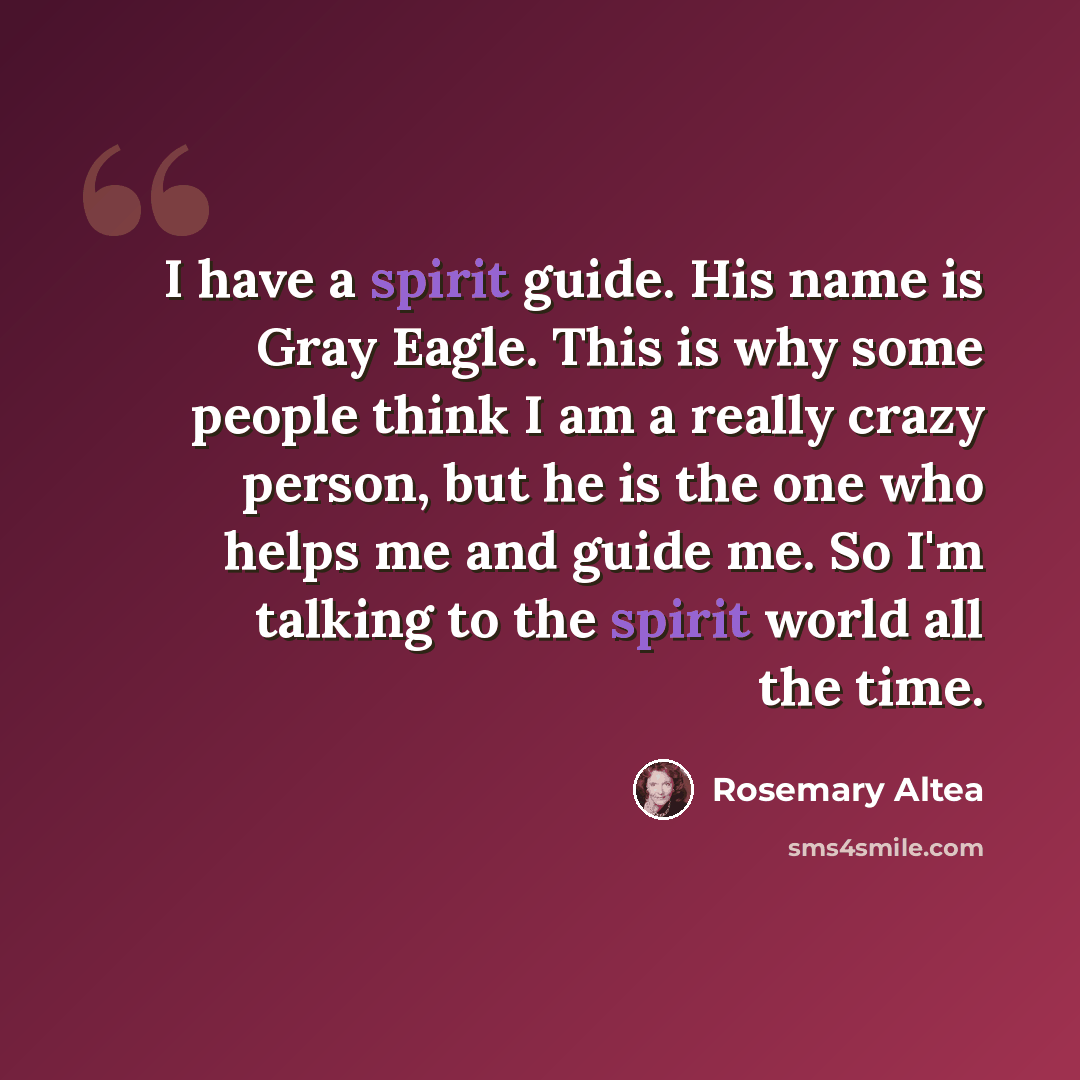 “I have a spirit guide. His name is Gray Eagle. This is why some people think I am a really crazy person, but he is the one who helps me and guide me. So I'm talking to the spirit world all the time.” quote by Rosemary Altea