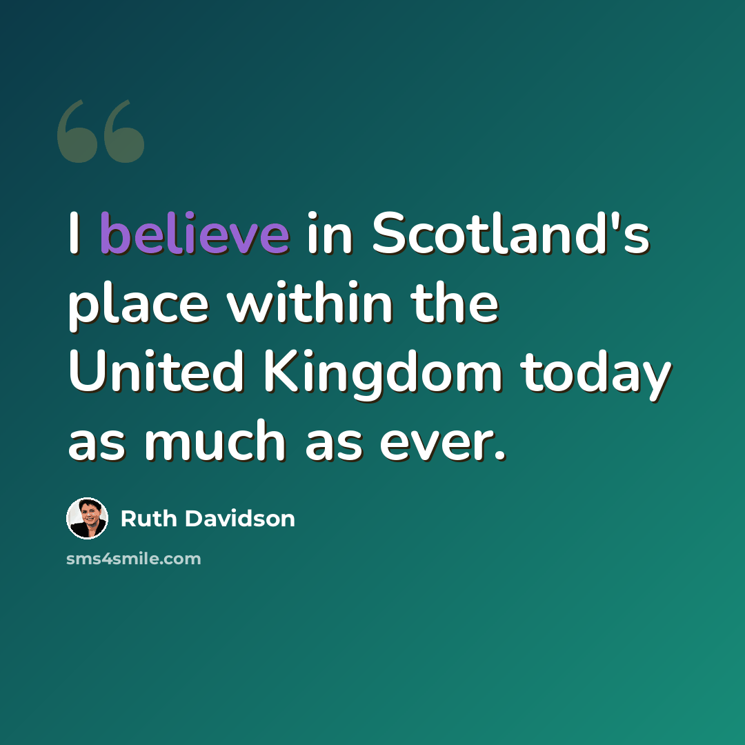 “I believe in Scotland's place within the United Kingdom today as much as ever.” quote by Ruth Davidson