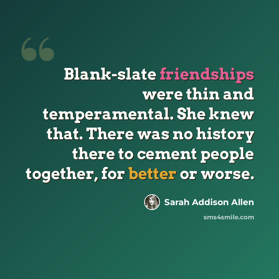 “Blank-slate friendships were thin and temperamental. She knew that. There was no history there to cement people together, for better or worse.” quote by Sarah Addison Allen