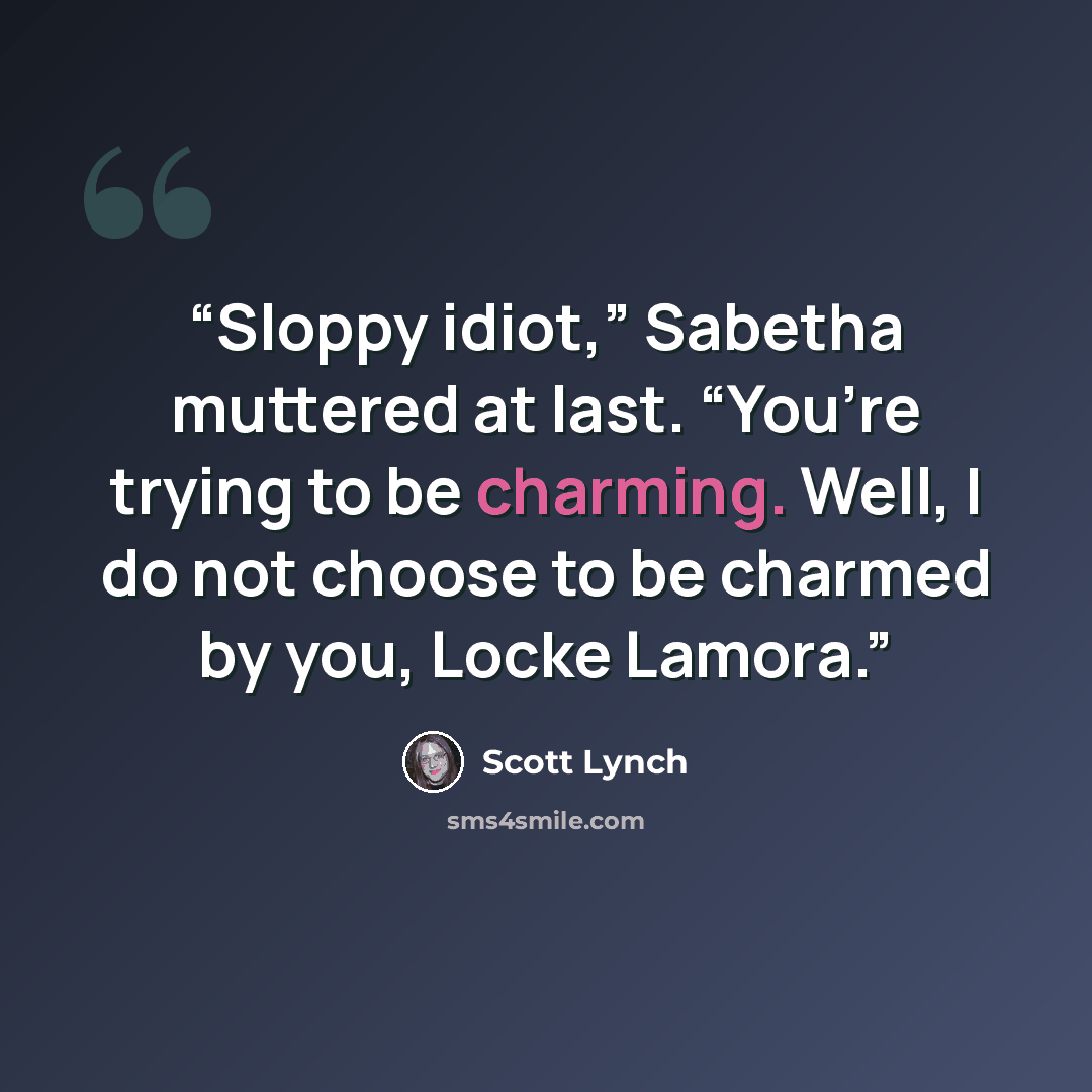 “Sloppy idiot,” Sabetha muttered at last. “You’re trying to be charming. Well, I do not choose to be charmed by you, Locke Lamora.” quote by Scott Lynch