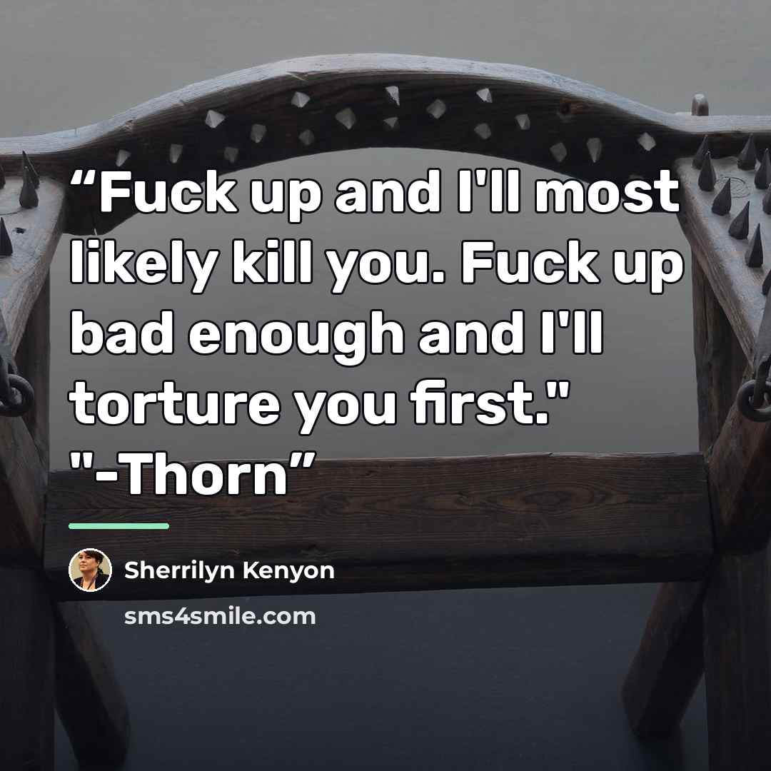 “Fuck up and I'll most likely kill you. Fuck up bad enough and I'll torture you first." "-Thorn” quote by Sherrilyn Kenyon