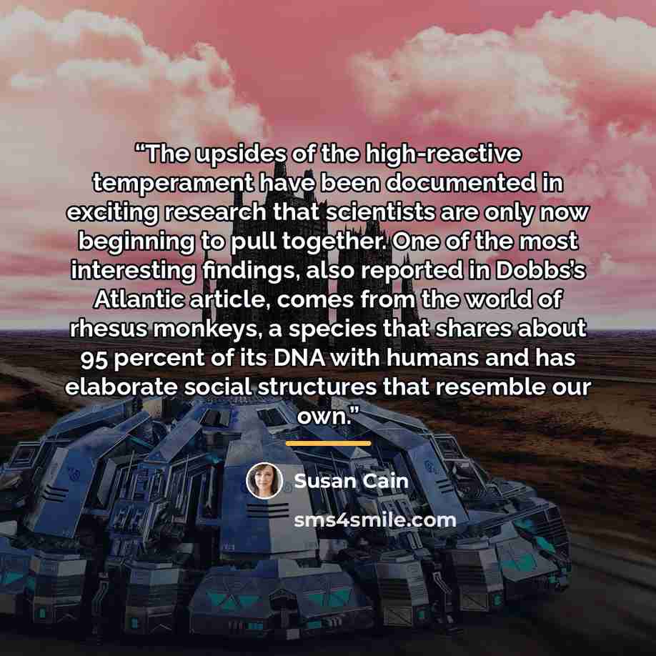 “The upsides of the high-reactive temperament have been documented in exciting research that scientists are only now beginning to pull together. One of the most interesting findings, also reported in Dobbs’s Atlantic article, comes from the world of rhesus monkeys, a species that shares about 95…” quote by Susan Cain