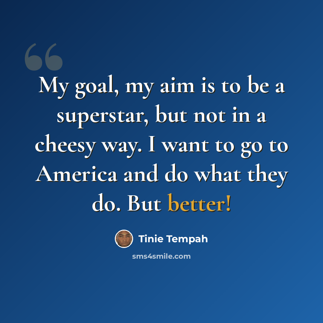 “My goal, my aim is to be a superstar, but not in a cheesy way. I want to go to America and do what they do. But better!” quote by Tinie Tempah