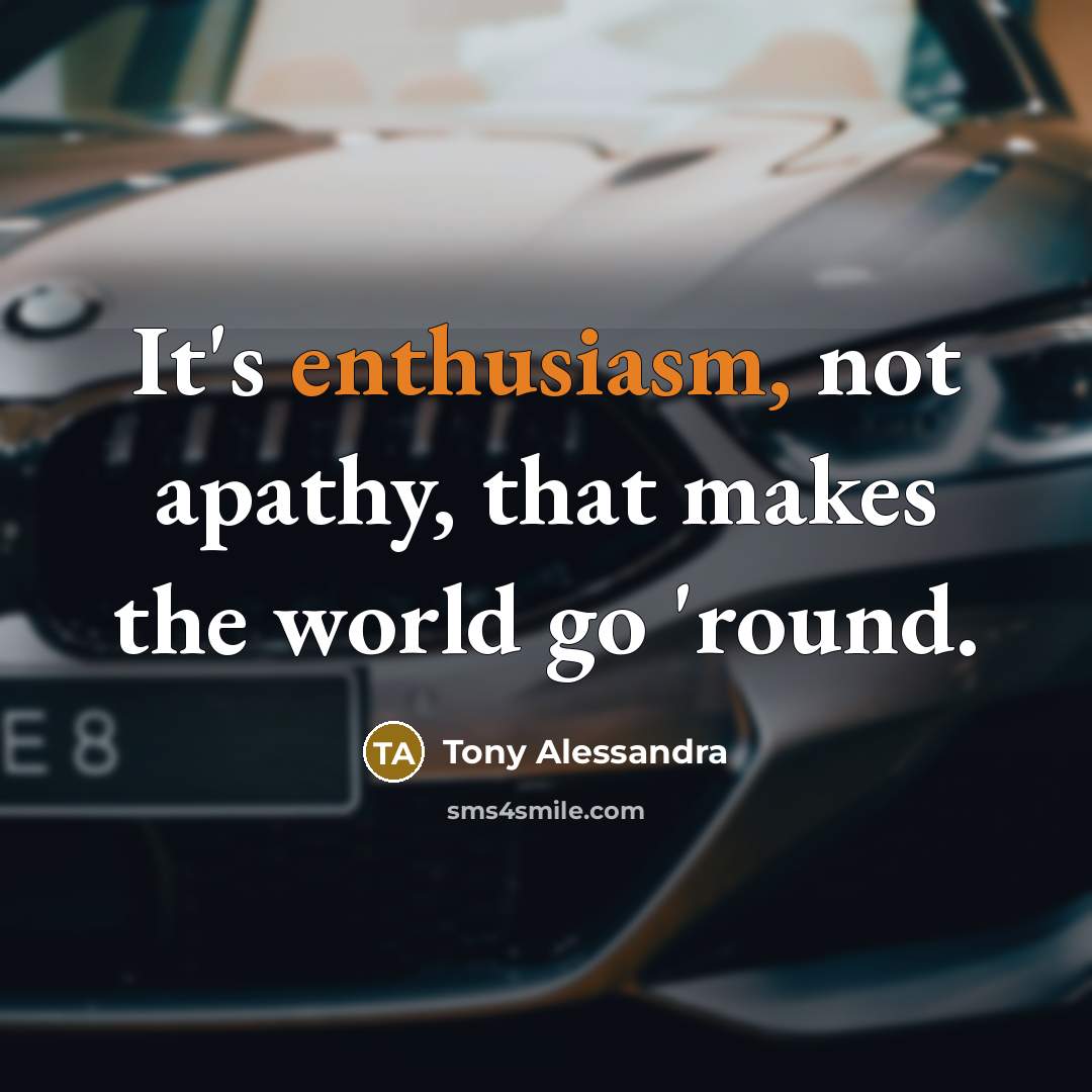 “It's enthusiasm, not apathy, that makes the world go 'round.” quote by Tony Alessandra