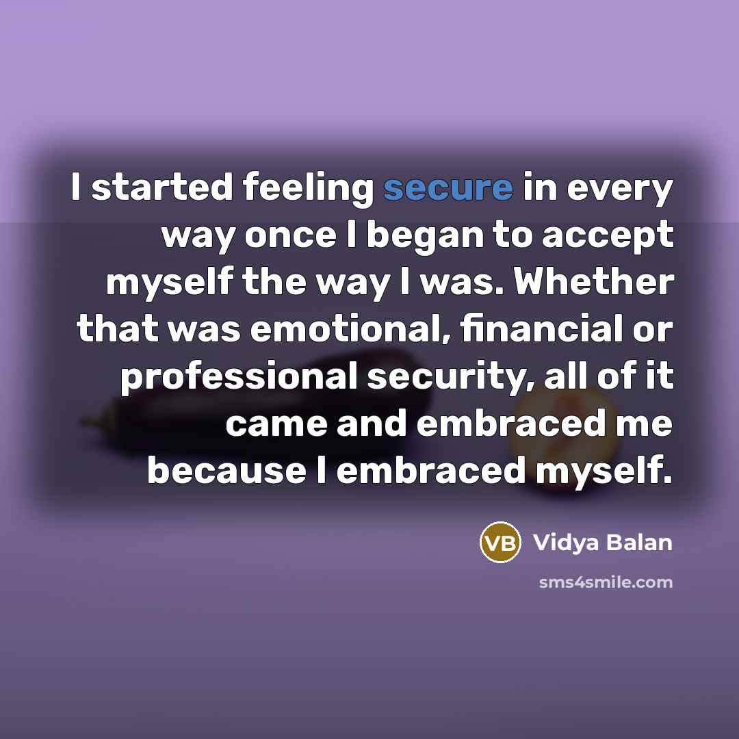 “I started feeling secure in every way once I began to accept myself the way I was. Whether that was emotional, financial or professional security, all of it came and embraced me because I embraced myself.” quote by Vidya Balan