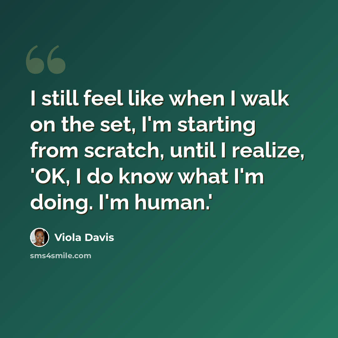 “I still feel like when I walk on the set, I'm starting from scratch, until I realize, 'OK, I do know what I'm doing. I'm human.'” quote by Viola Davis