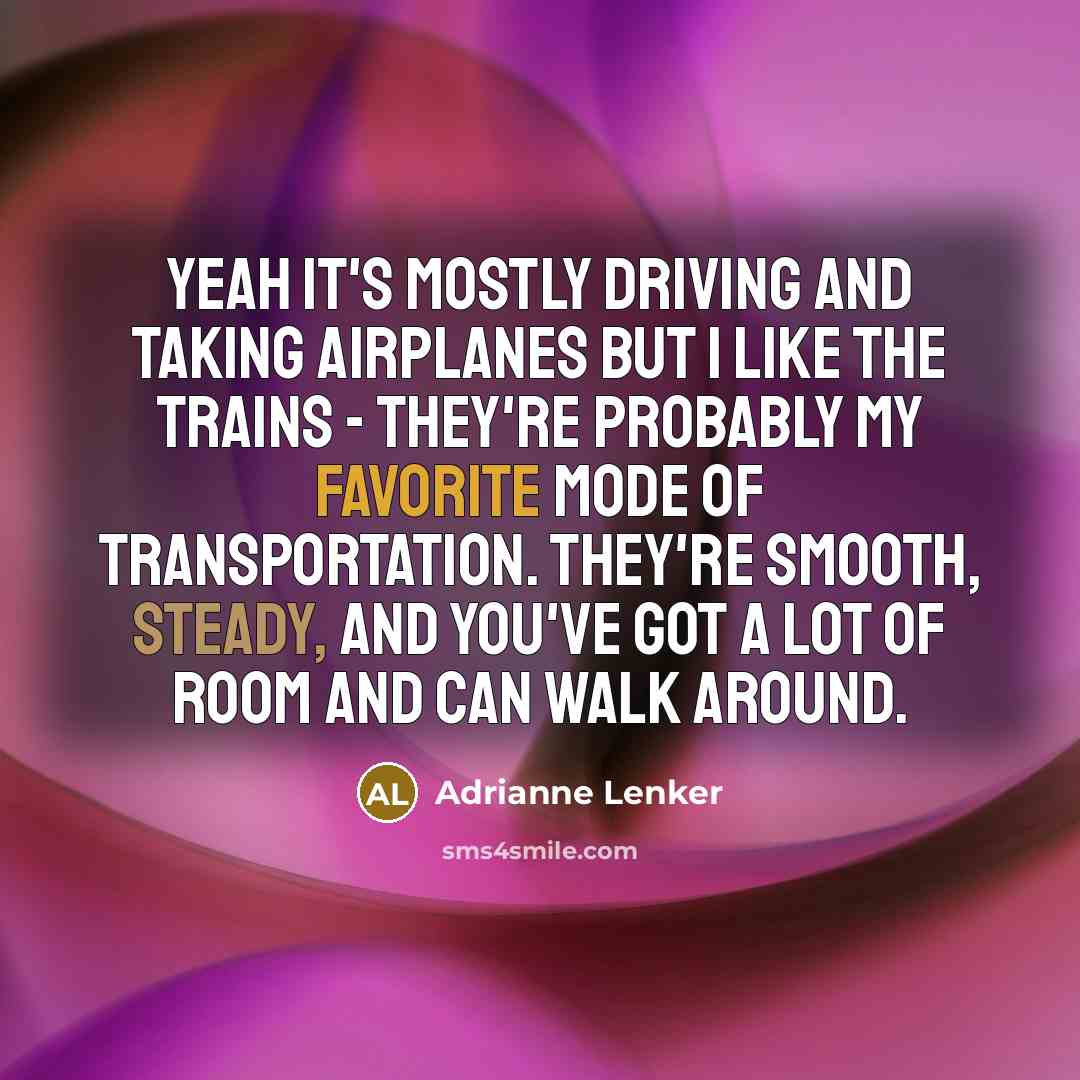 “Yeah it's mostly driving and taking airplanes but I like the trains - they're probably my favorite mode of transportation. They're smooth, steady, and you've got a lot of room and can walk around.” quote by Adrianne Lenker