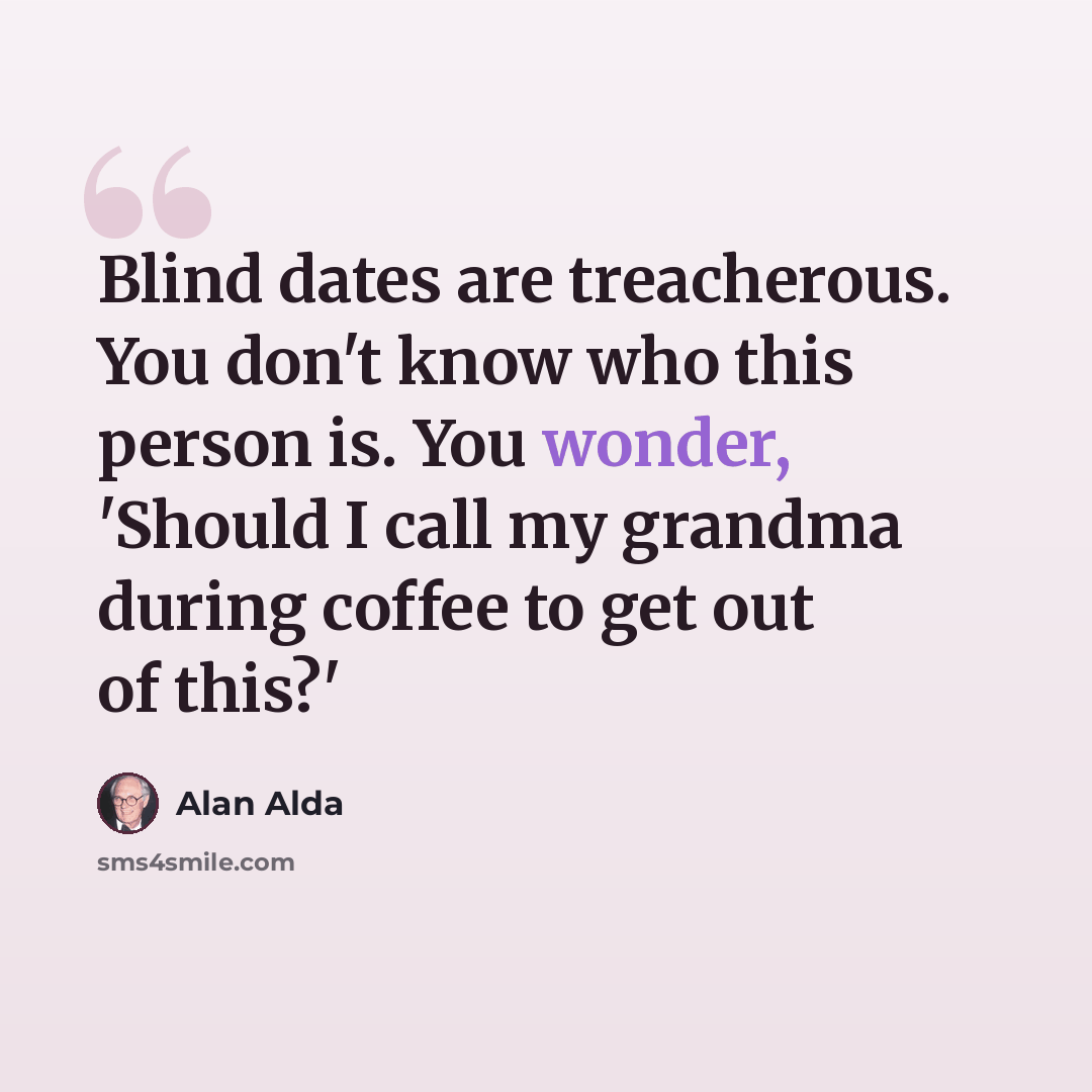 “Blind dates are treacherous. You don't know who this person is. You wonder, 'Should I call my grandma during coffee to get out of this?'” quote by Alan Alda