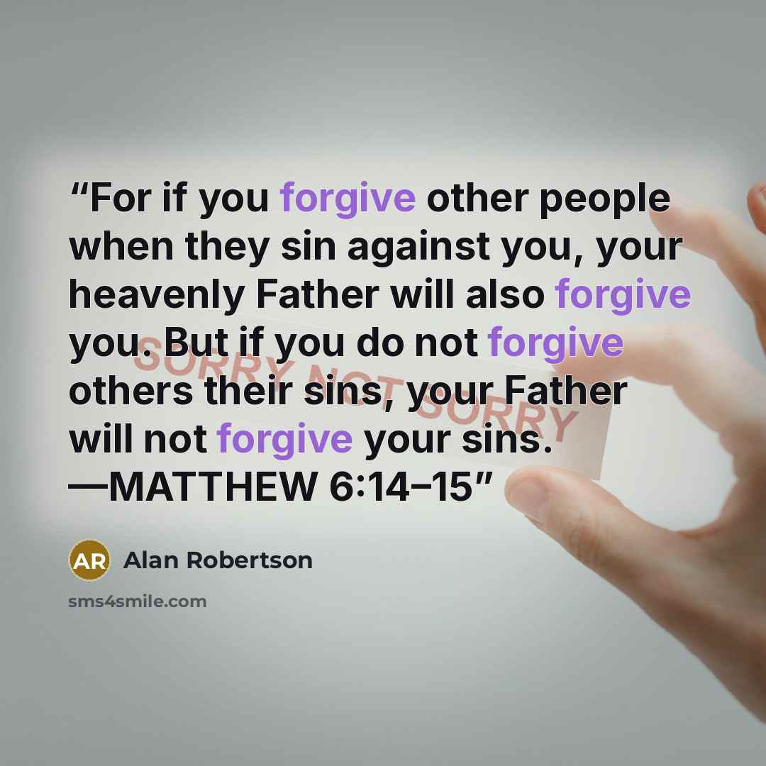 “For if you forgive other people when they sin against you, your heavenly Father will also forgive you. But if you do not forgive others their sins, your Father will not forgive your sins. —MATTHEW 6:14–15” quote by Alan Robertson
