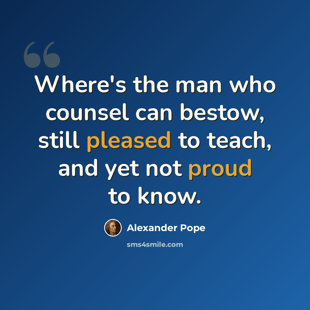 “Where's the man who counsel can bestow, still pleased to teach, and yet not proud to know.” quote by Alexander Pope