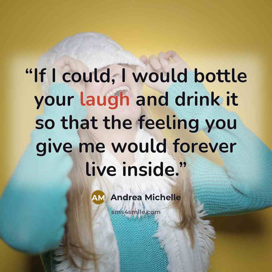 “If I could, I would bottle your laugh and drink it so that the feeling you give me would forever live inside.” quote by Andrea Michelle