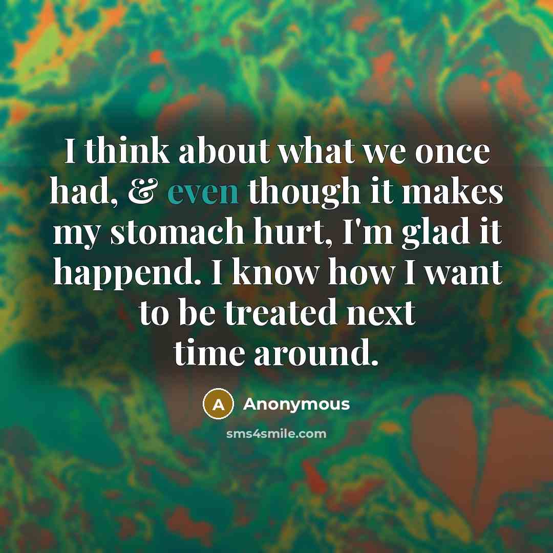 “I think about what we once had, & even though it makes my stomach hurt, I'm glad it happend. I know how I want to be treated next time around.” quote by Anonymous