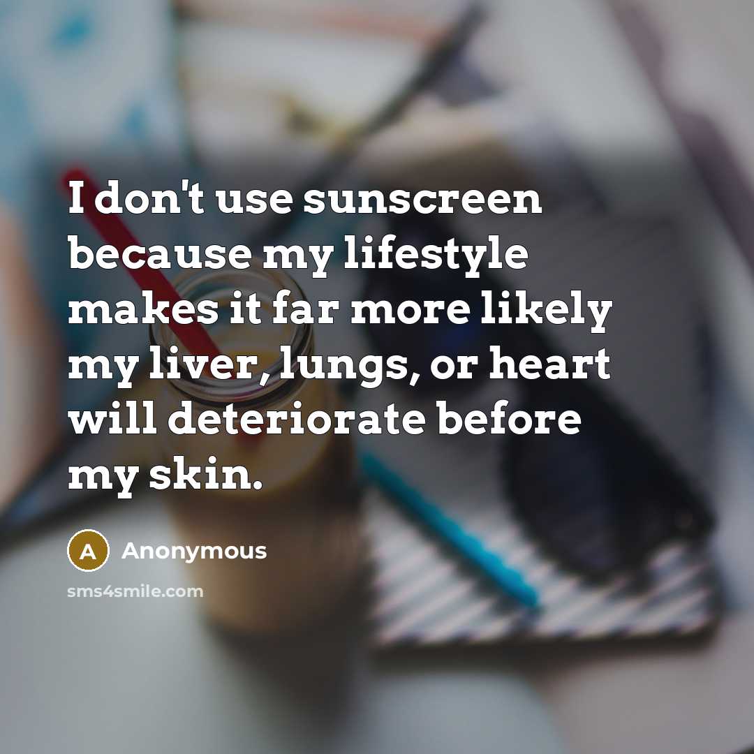 “I don't use sunscreen because my lifestyle makes it far more likely my liver, lungs, or heart will deteriorate before my skin.” quote by Anonymous