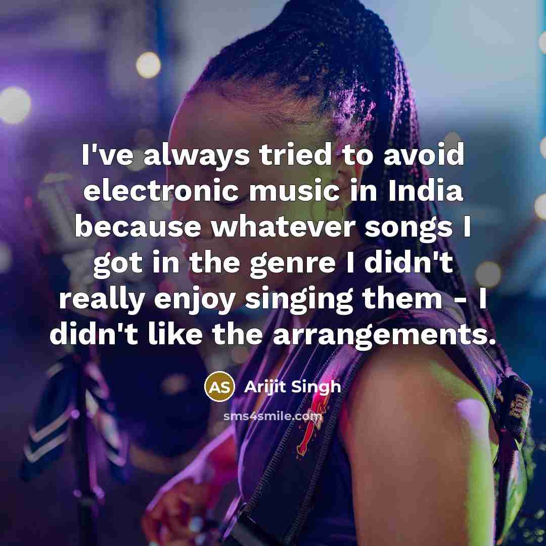 “I've always tried to avoid electronic music in India because whatever songs I got in the genre I didn't really enjoy singing them - I didn't like the arrangements.” quote by Arijit Singh
