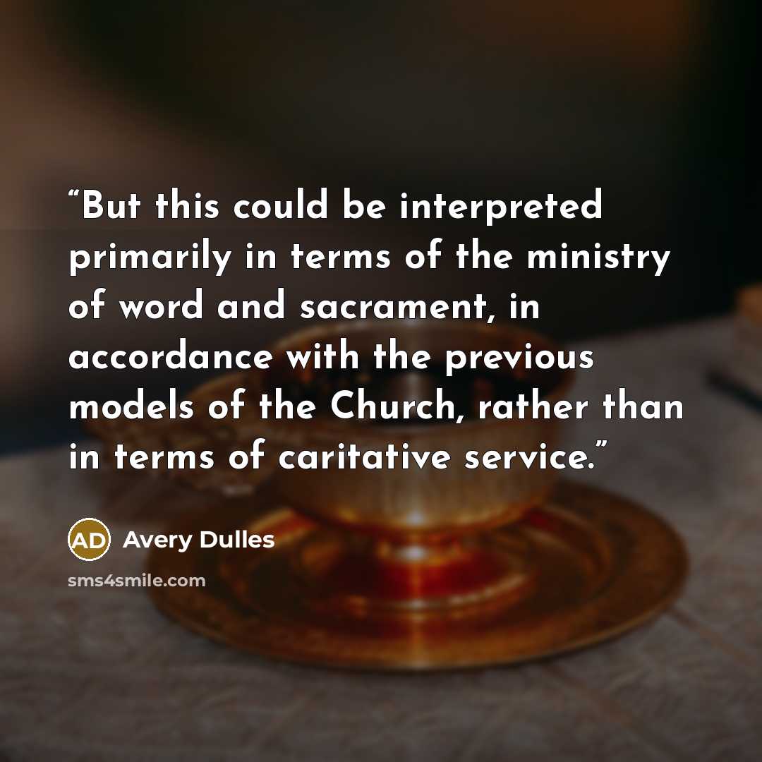 “But this could be interpreted primarily in terms of the ministry of word and sacrament, in accordance with the previous models of the Church, rather than in terms of caritative service.” quote by Avery Dulles