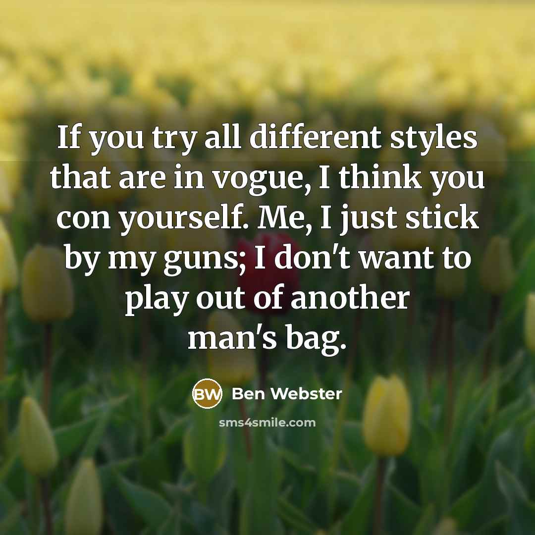 “If you try all different styles that are in vogue, I think you con yourself. Me, I just stick by my guns; I don't want to play out of another man's bag.” quote by Ben Webster