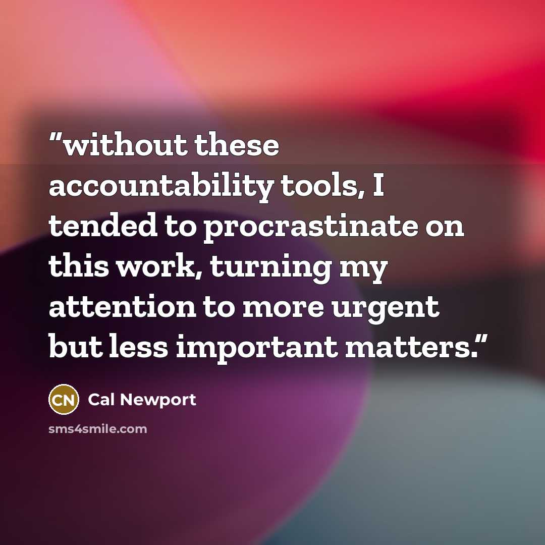 “without these accountability tools, I tended to procrastinate on this work, turning my attention to more urgent but less important matters.” quote by Cal Newport