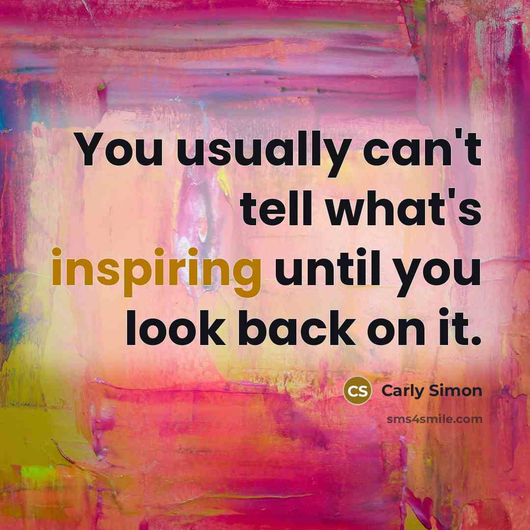 “You usually can't tell what's inspiring until you look back on it.” quote by Carly Simon