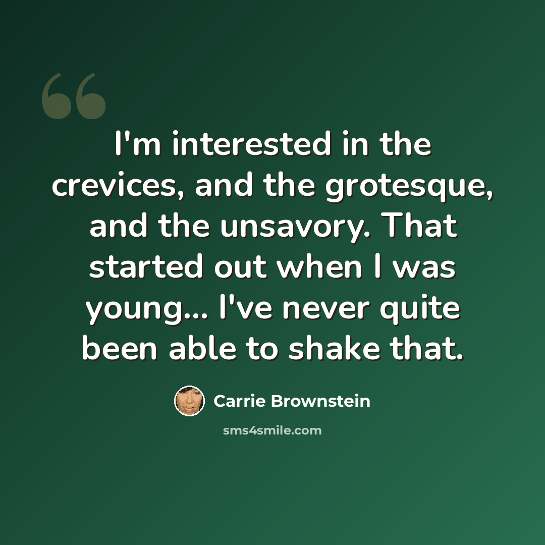 “I'm interested in the crevices, and the grotesque, and the unsavory. That started out when I was young... I've never quite been able to shake that.” quote by Carrie Brownstein