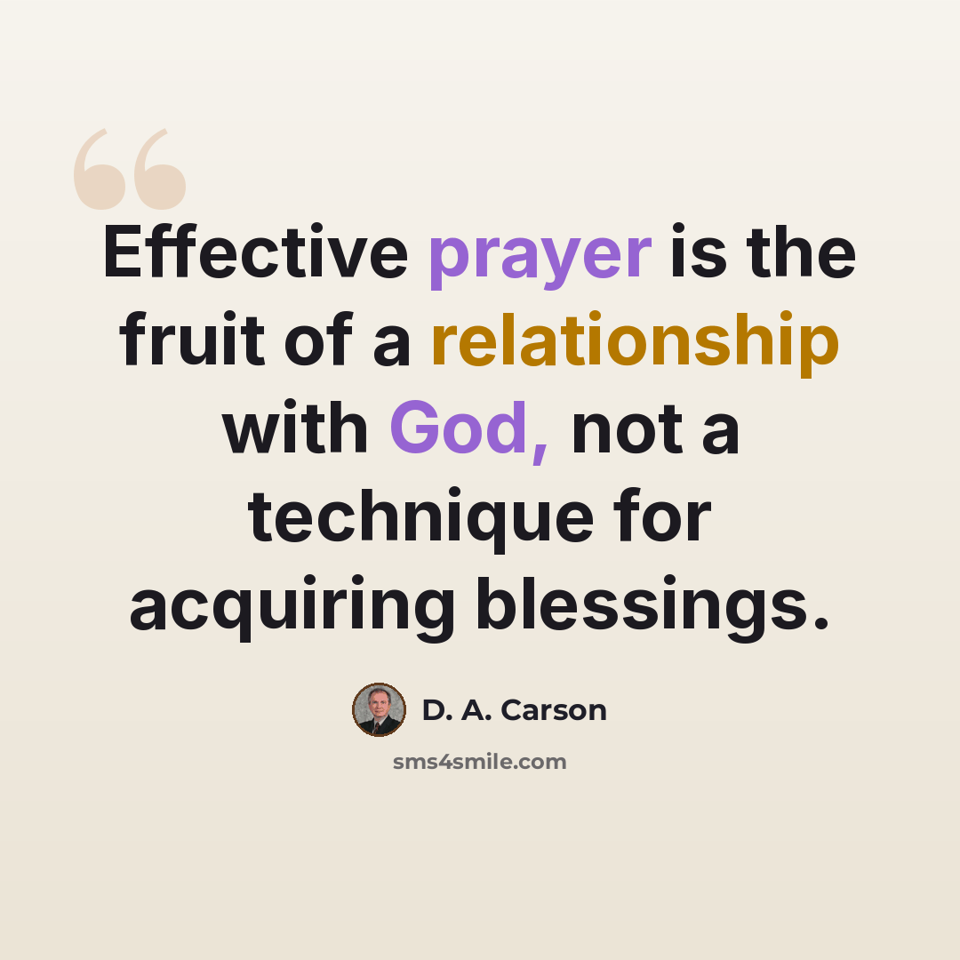 “Effective prayer is the fruit of a relationship with God, not a technique for acquiring blessings.” quote by D. A. Carson