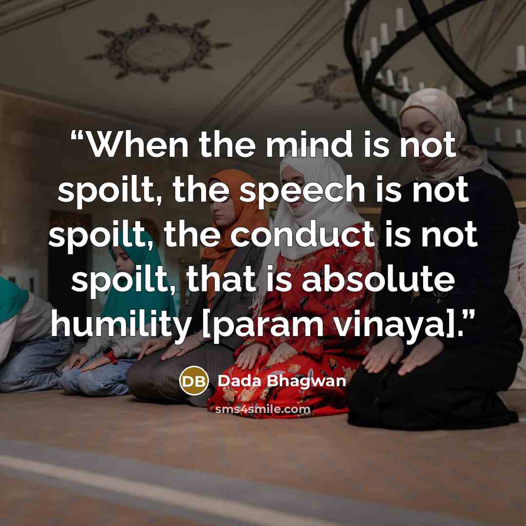 “When the mind is not spoilt, the speech is not spoilt, the conduct is not spoilt, that is absolute humility [param vinaya].” quote by Dada Bhagwan