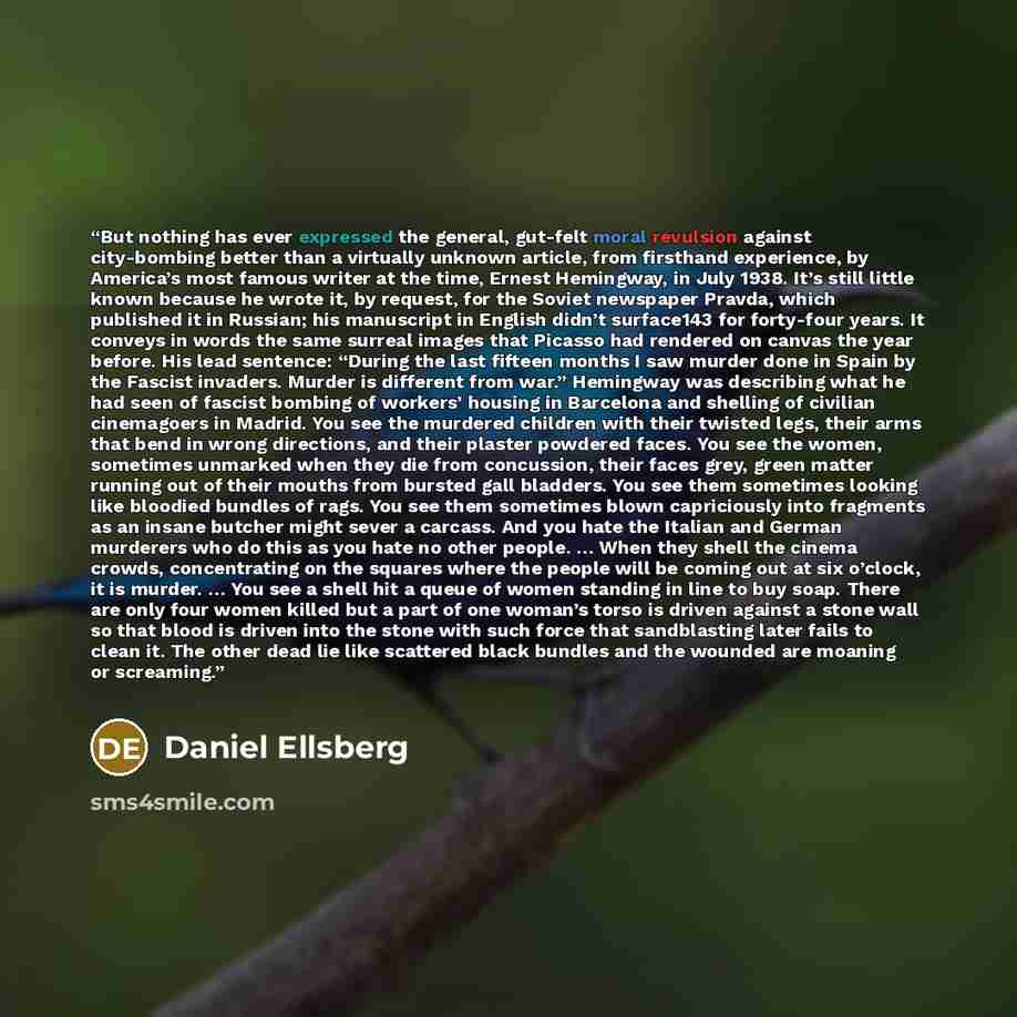 “But nothing has ever expressed the general, gut-felt moral revulsion against city-bombing better than a virtually unknown article, from firsthand experience, by America’s most famous writer at the time, Ernest Hemingway, in July 1938. It’s still little known because he wrote it, by request, for…” quote by Daniel Ellsberg