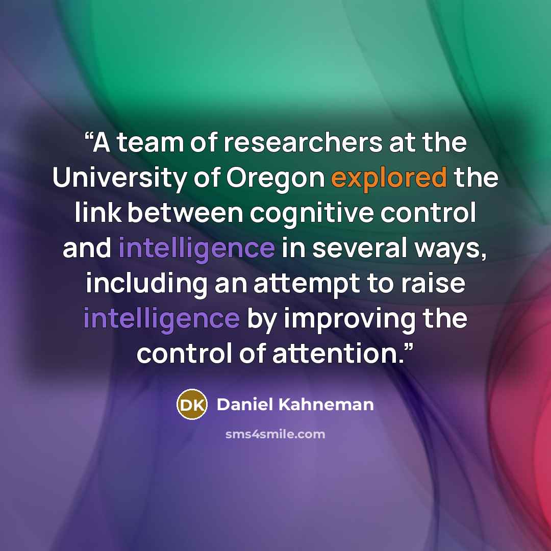 “A team of researchers at the University of Oregon explored the link between cognitive control and intelligence in several ways, including an attempt to raise intelligence by improving the control of attention.” quote by Daniel Kahneman