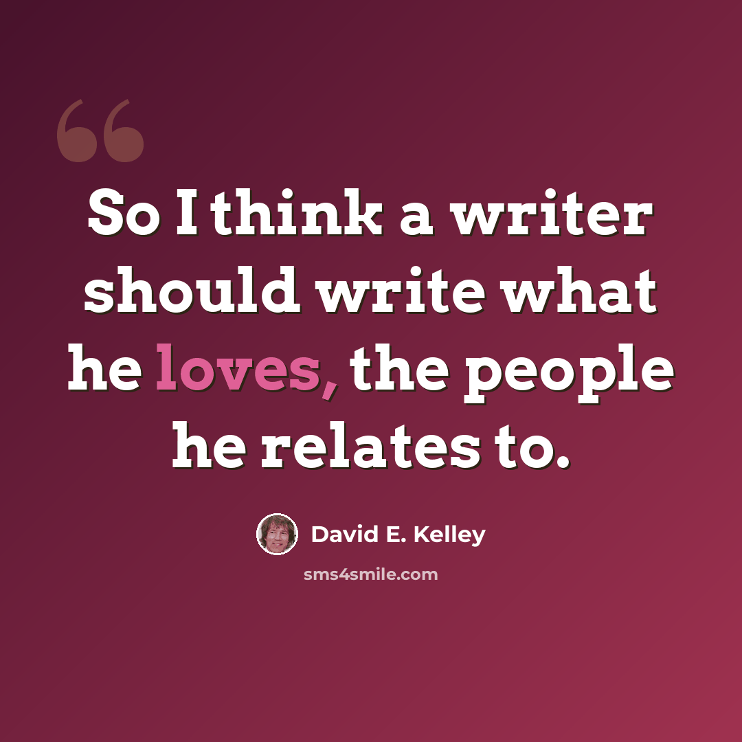 “So I think a writer should write what he loves, the people he relates to.” quote by David E. Kelley