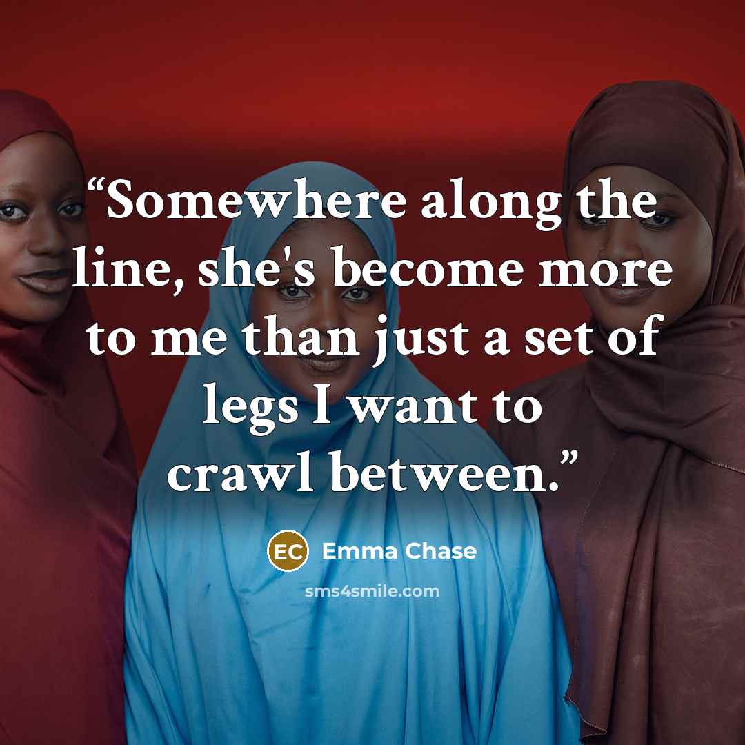 “Somewhere along the line, she's become more to me than just a set of legs I want to crawl between.” quote by Emma Chase