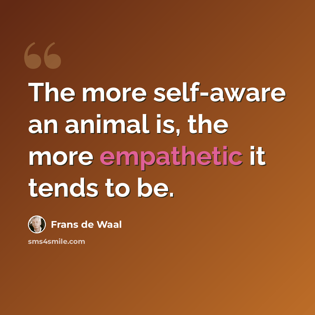 “The more self-aware an animal is, the more empathetic it tends to be.” quote by Frans de Waal