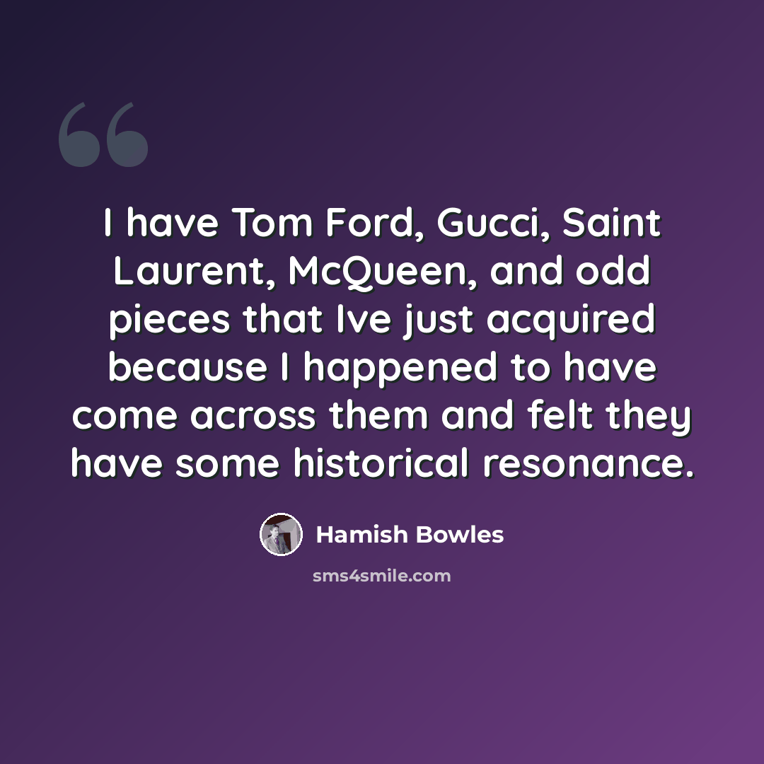 “I have Tom Ford, Gucci, Saint Laurent, McQueen, and odd pieces that Ive just acquired because I happened to have come across them and felt they have some historical resonance.” quote by Hamish Bowles