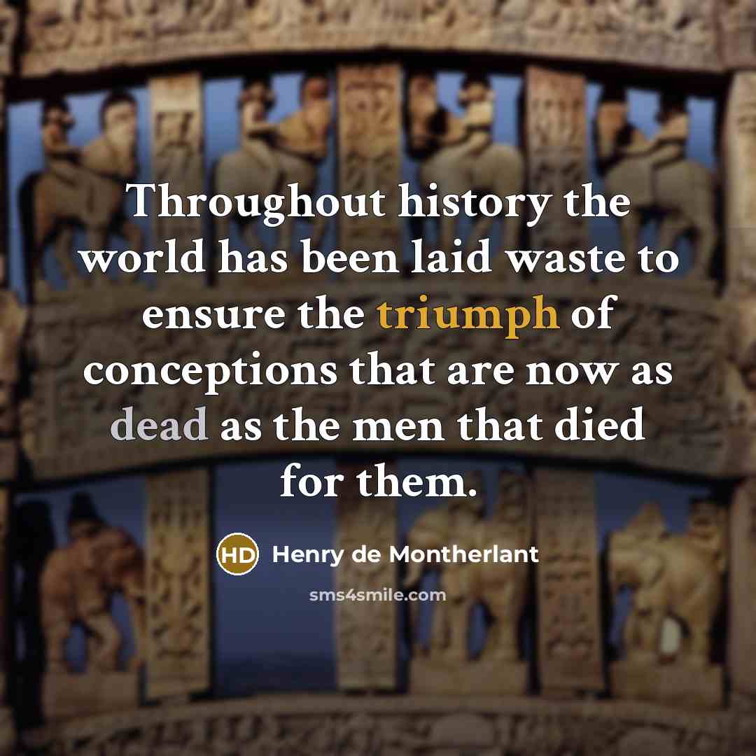 “Throughout history the world has been laid waste to ensure the triumph of conceptions that are now as dead as the men that died for them.” quote by Henry de Montherlant