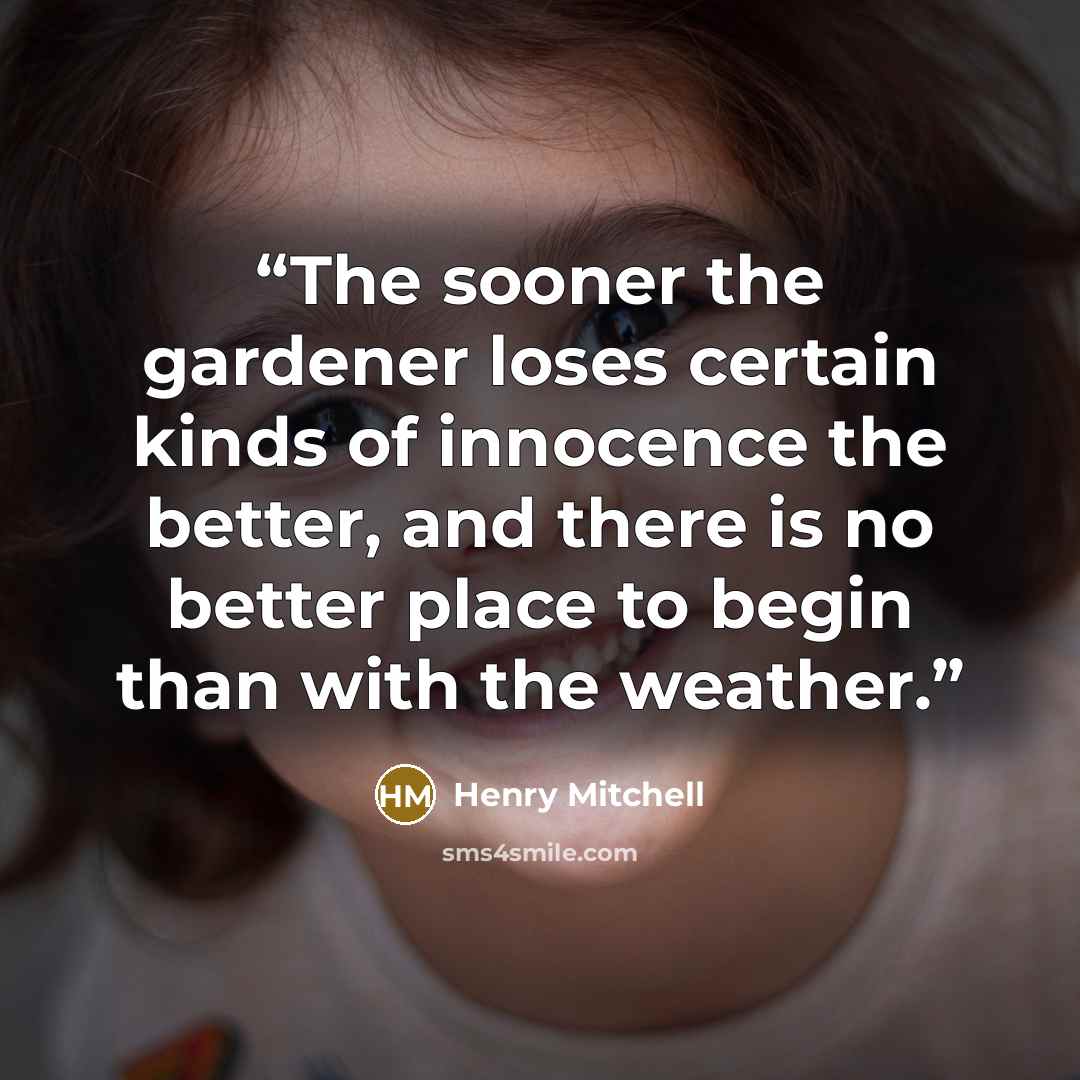 “The sooner the gardener loses certain kinds of innocence the better, and there is no better place to begin than with the weather.” quote by Henry Mitchell
