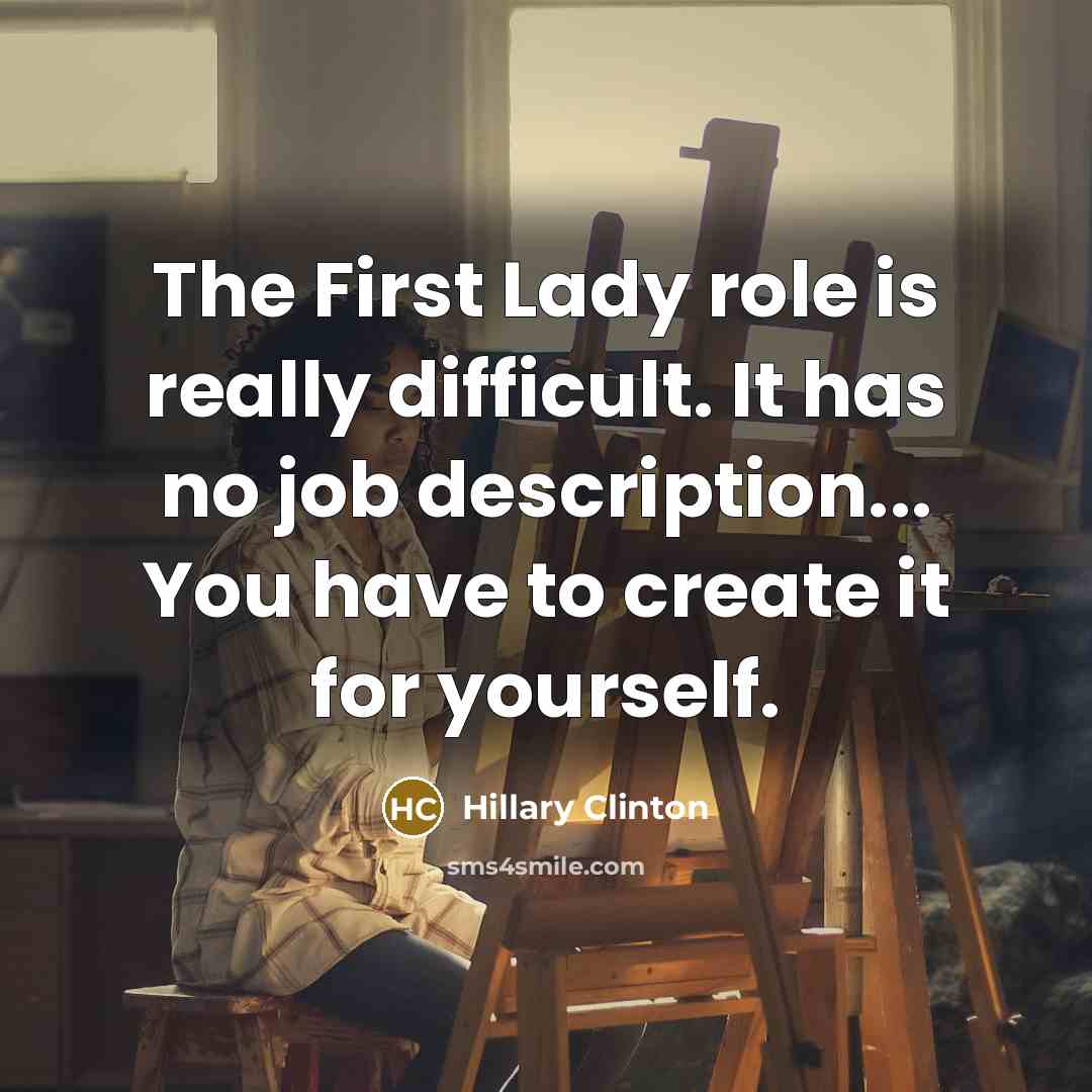 “The First Lady role is really difficult. It has no job description... You have to create it for yourself.” quote by Hillary Clinton