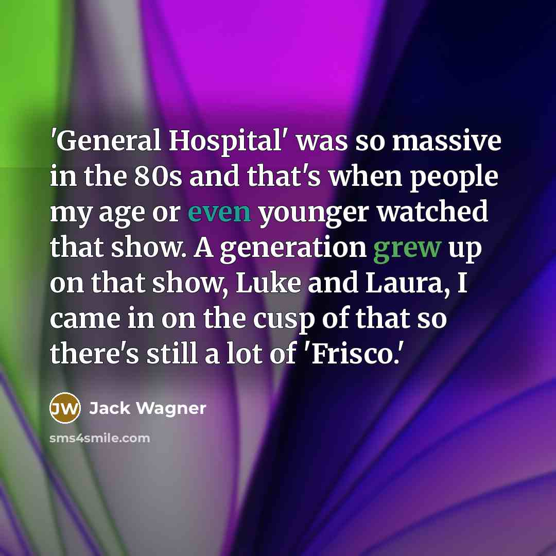 “'General Hospital' was so massive in the 80s and that's when people my age or even younger watched that show. A generation grew up on that show, Luke and Laura, I came in on the cusp of that so there's still a lot of 'Frisco.'” quote by Jack Wagner